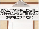 顺义区二级安装工程造价工程师考试培训如何挑选机构(挑选安装造价培训)