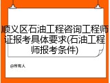 顺义区石油工程咨询工程师证报考具体要求(石油工程师报考条件)