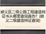 顺义区二级公路工程建造师证书从哪里查询真伪？(顺义二级建造师证查询)