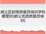 顺义区初级质量员培训学校哪里好(顺义优质质量员培训)
