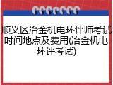 顺义区冶金机电环评师考试时间地点及费用(冶金机电环评考试)