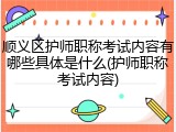 顺义区护师职称考试内容有哪些具体是什么(护师职称考试内容)