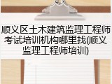 顺义区土木建筑监理工程师考试培训机构哪里找(顺义监理工程师培训)