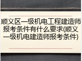 顺义区一级机电工程建造师报考条件有什么要求(顺义一级机电建造师报考条件)