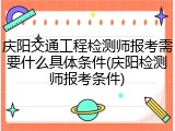庆阳交通工程检测师报考需要什么具体条件(庆阳检测师报考条件)