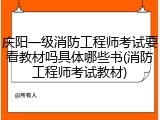 庆阳一级消防工程师考试要看教材吗具体哪些书(消防工程师考试教材)