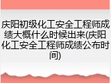 庆阳初级化工安全工程师成绩大概什么时候出来(庆阳化工安全工程师成绩公布时间)