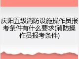 庆阳五级消防设施操作员报考条件有什么要求(消防操作员报考条件)