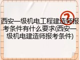 西安一级机电工程建造师报考条件有什么要求(西安一级机电建造师报考条件)