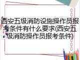 西安五级消防设施操作员报考条件有什么要求(西安五级消防操作员报考条件)