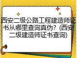 西安二级公路工程建造师证书从哪里查询真伪？(西安二级建造师证书查询)