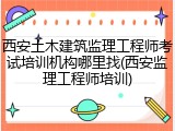 西安土木建筑监理工程师考试培训机构哪里找(西安监理工程师培训)