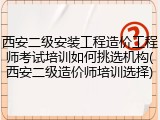 西安二级安装工程造价工程师考试培训如何挑选机构(西安二级造价师培训选择)