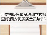 西安初级质量员培训学校哪里好(西安优质质量员培训)