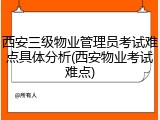 西安三级物业管理员考试难点具体分析(西安物业考试难点)