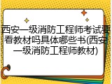 西安一级消防工程师考试要看教材吗具体哪些书(西安一级消防工程师教材)