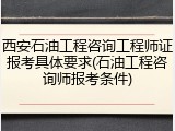 西安石油工程咨询工程师证报考具体要求(石油工程咨询师报考条件)