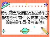 黔东南五级消防设施操作员报考条件有什么要求(消防设施操作员报考条件)