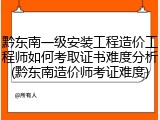 黔东南一级安装工程造价工程师如何考取证书难度分析(黔东南造价师考证难度)