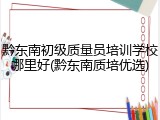 黔东南初级质量员培训学校哪里好(黔东南质培优选)