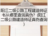 阳江二级公路工程建造师证书从哪里查询真伪？(阳江二级公路建造师证真伪查询)