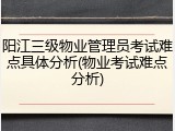 阳江三级物业管理员考试难点具体分析(物业考试难点分析)