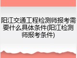 阳江交通工程检测师报考需要什么具体条件(阳江检测师报考条件)