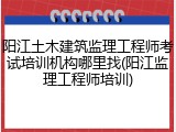 阳江土木建筑监理工程师考试培训机构哪里找(阳江监理工程师培训)