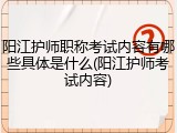 阳江护师职称考试内容有哪些具体是什么(阳江护师考试内容)
