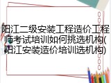 阳江二级安装工程造价工程师考试培训如何挑选机构(阳江安装造价培训选机构)