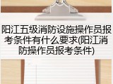 阳江五级消防设施操作员报考条件有什么要求(阳江消防操作员报考条件)