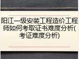 阳江一级安装工程造价工程师如何考取证书难度分析(考证难度分析)