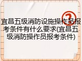 宜昌五级消防设施操作员报考条件有什么要求(宜昌五级消防操作员报考条件)