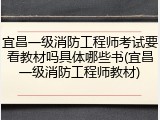 宜昌一级消防工程师考试要看教材吗具体哪些书(宜昌一级消防工程师教材)