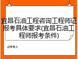 宜昌石油工程咨询工程师证报考具体要求(宜昌石油工程师报考条件)