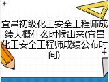 宜昌初级化工安全工程师成绩大概什么时候出来(宜昌化工安全工程师成绩公布时间)
