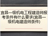 宜昌一级机电工程建造师报考条件有什么要求(宜昌一级机电建造师条件)