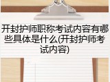 开封护师职称考试内容有哪些具体是什么(开封护师考试内容)