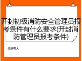 开封初级消防安全管理员报考条件有什么要求(开封消防管理员报考条件)