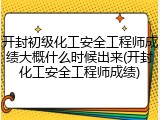 开封初级化工安全工程师成绩大概什么时候出来(开封化工安全工程师成绩)