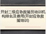 开封二级应急救援员培训机构排名及费用(开封应急救援培训)