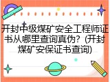 开封中级煤矿安全工程师证书从哪里查询真伪？(开封煤矿安保证书查询)