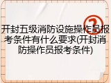 开封五级消防设施操作员报考条件有什么要求(开封消防操作员报考条件)