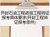 开封石油工程咨询工程师证报考具体要求(开封工程师证报考条件)