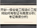 开封一级安装工程造价工程师如何考取证书难度分析(考证难度分析)