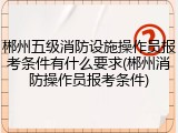 郴州五级消防设施操作员报考条件有什么要求(郴州消防操作员报考条件)