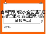 宜昌四级消防安全管理员证在哪里报考(宜昌四级消防证报考点)