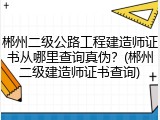 郴州二级公路工程建造师证书从哪里查询真伪？(郴州二级建造师证书查询)