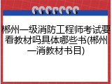 郴州一级消防工程师考试要看教材吗具体哪些书(郴州一消教材书目)