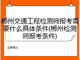 郴州交通工程检测师报考需要什么具体条件(郴州检测师报考条件)